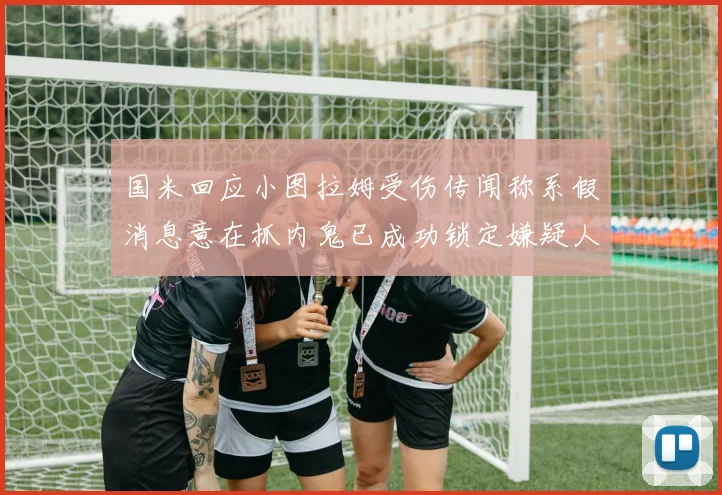 国米回应小图拉姆受伤传闻称系假消息意在抓内鬼已成功锁定嫌疑人
