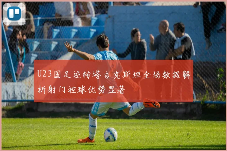 U23国足逆转塔吉克斯坦全场数据解析射门控球优势显著