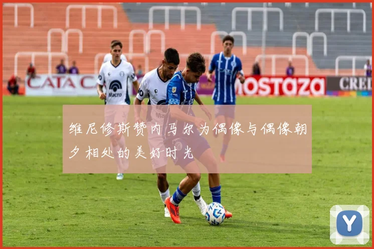 维尼修斯赞内马尔为偶像与偶像朝夕相处的美好时光