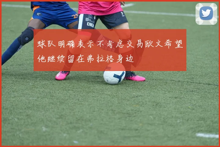 球队明确表示不考虑交易欧文希望他继续留在弗拉格身边