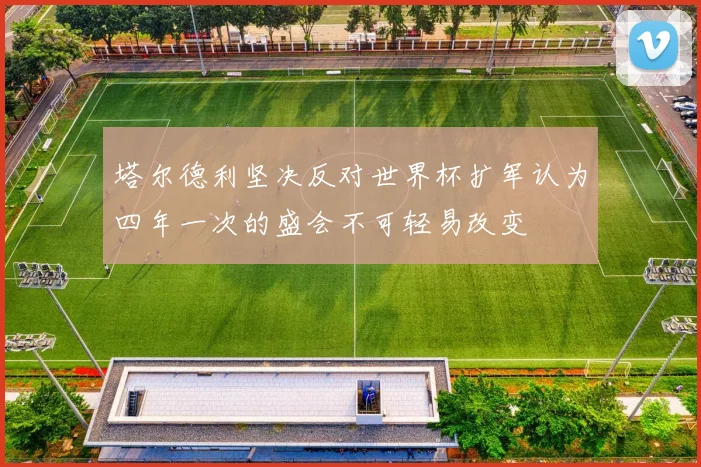 塔尔德利坚决反对世界杯扩军认为四年一次的盛会不可轻易改变
