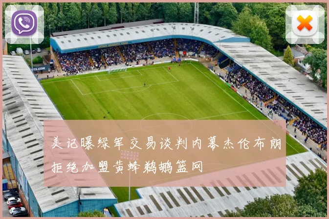 美记曝绿军交易谈判内幕杰伦布朗拒绝加盟黄蜂鹈鹕篮网