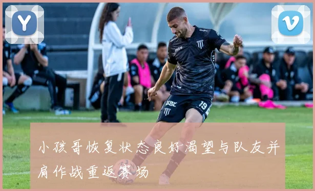 小孩哥恢复状态良好渴望与队友并肩作战重返赛场