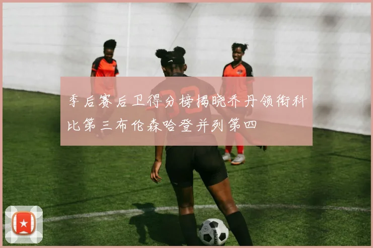 季后赛后卫得分榜揭晓乔丹领衔科比第三布伦森哈登并列第四