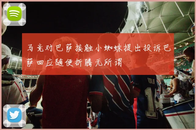 马竞对巴萨接触小蜘蛛提出投诉巴萨回应随便折腾无所谓