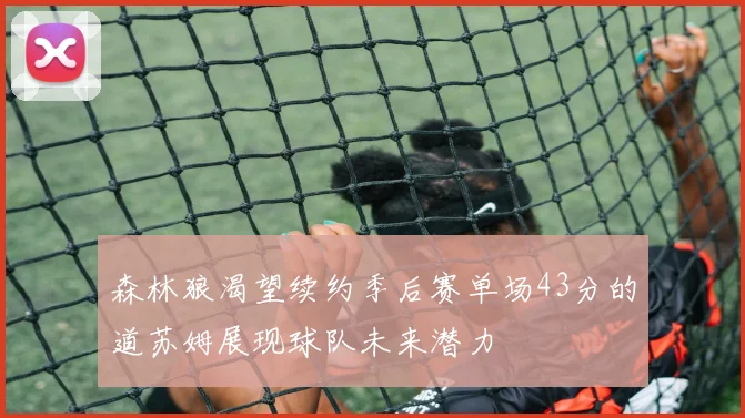 森林狼渴望续约季后赛单场43分的道苏姆展现球队未来潜力