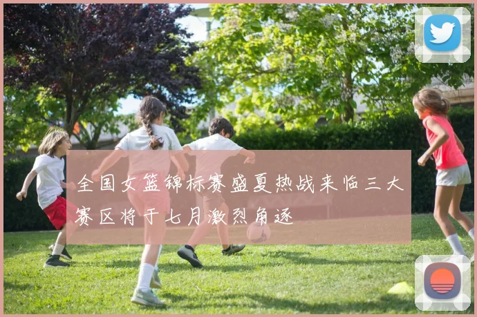 全国女篮锦标赛盛夏热战来临三大赛区将于七月激烈角逐