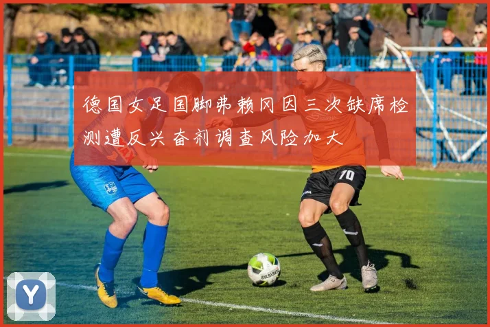 德国女足国脚弗赖冈因三次缺席检测遭反兴奋剂调查风险加大
