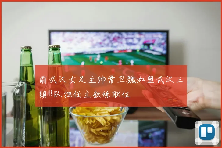 前武汉女足主帅常卫魏加盟武汉三镇B队担任主教练职位