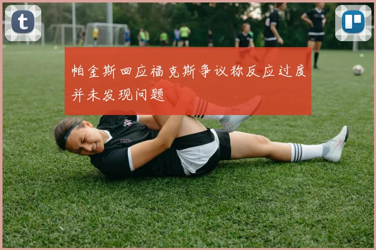 帕金斯回应福克斯争议称反应过度并未发现问题