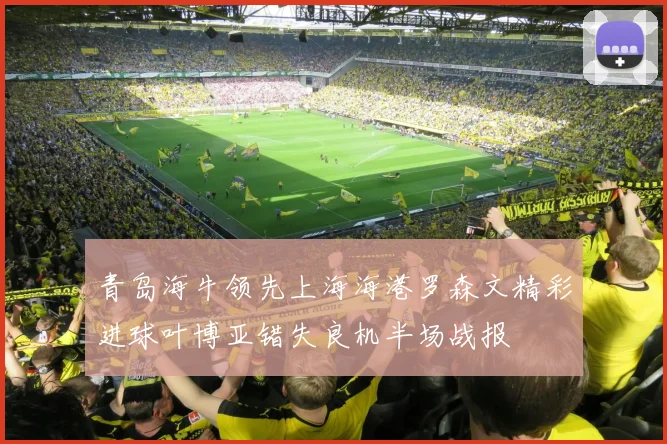 青岛海牛领先上海海港罗森文精彩进球叶博亚错失良机半场战报