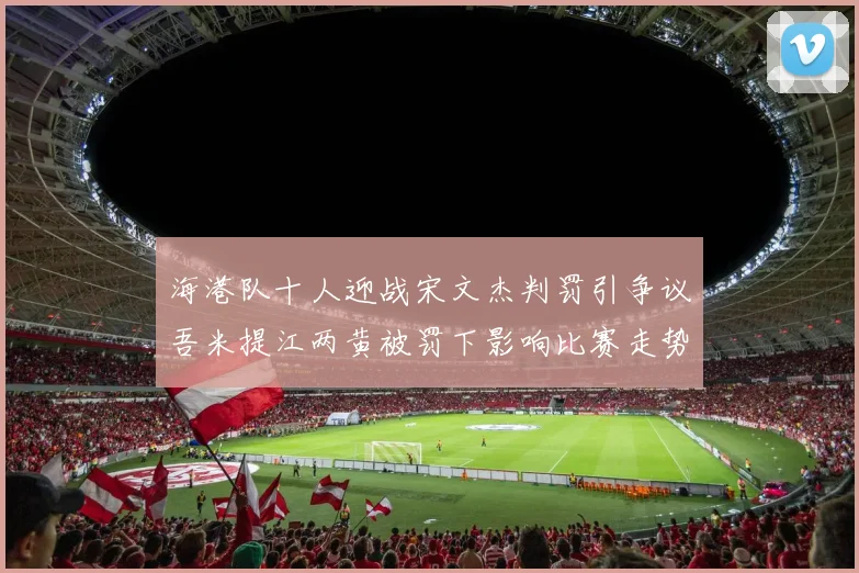 海港队十人迎战宋文杰判罚引争议吾米提江两黄被罚下影响比赛走势