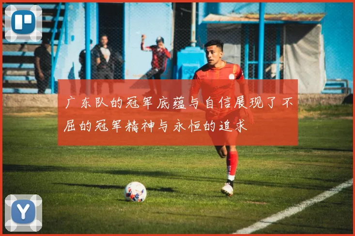 广东队的冠军底蕴与自信展现了不屈的冠军精神与永恒的追求