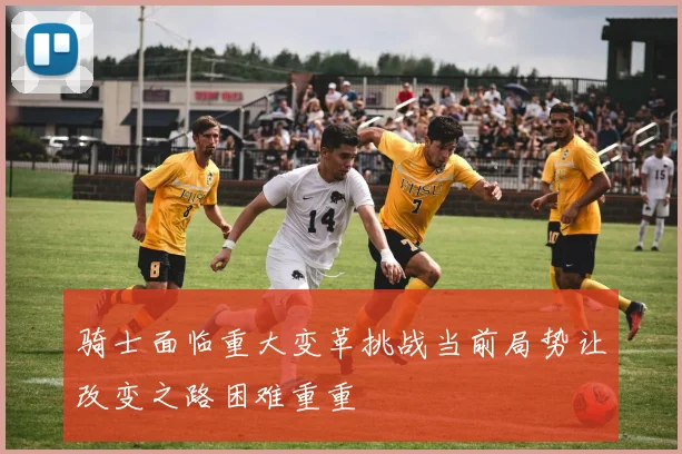 骑士面临重大变革挑战当前局势让改变之路困难重重